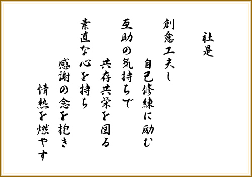 創意工夫し 自己修練に励む  互助の気持ちで 共存共栄を図る  素直な心を持ち 感謝の念を抱き 情熱を燃やす